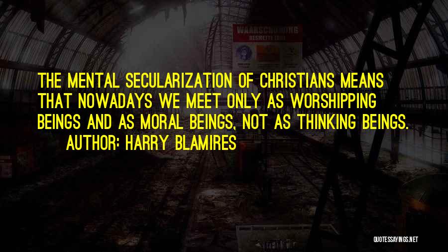 Harry Blamires Quotes: The Mental Secularization Of Christians Means That Nowadays We Meet Only As Worshipping Beings And As Moral Beings, Not As