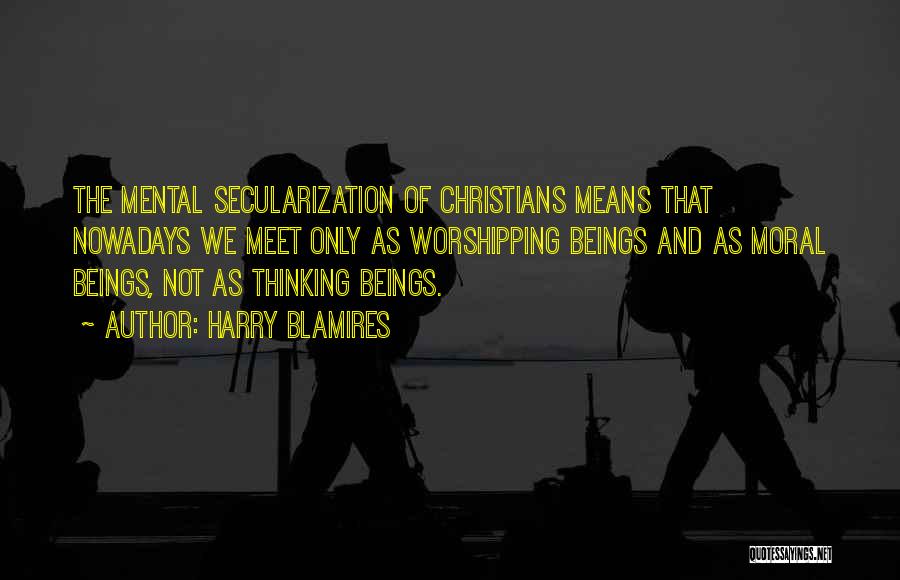 Harry Blamires Quotes: The Mental Secularization Of Christians Means That Nowadays We Meet Only As Worshipping Beings And As Moral Beings, Not As