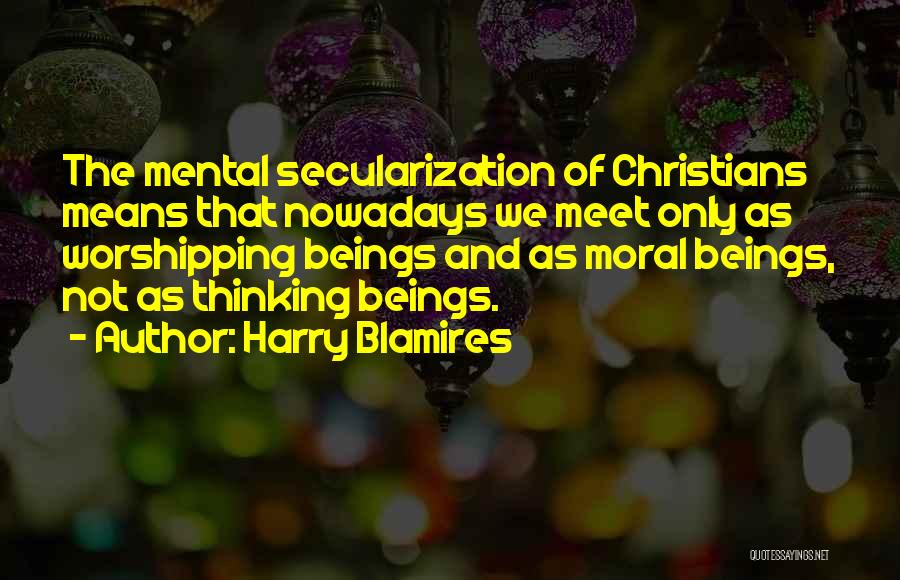 Harry Blamires Quotes: The Mental Secularization Of Christians Means That Nowadays We Meet Only As Worshipping Beings And As Moral Beings, Not As