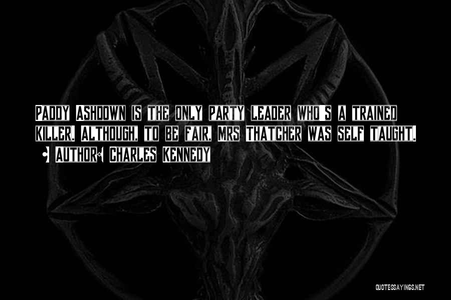 Charles Kennedy Quotes: Paddy Ashdown Is The Only Party Leader Who's A Trained Killer. Although, To Be Fair, Mrs Thatcher Was Self Taught.
