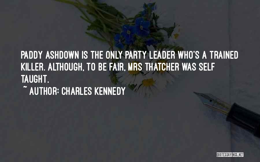 Charles Kennedy Quotes: Paddy Ashdown Is The Only Party Leader Who's A Trained Killer. Although, To Be Fair, Mrs Thatcher Was Self Taught.