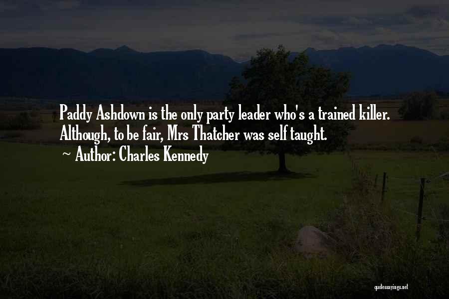 Charles Kennedy Quotes: Paddy Ashdown Is The Only Party Leader Who's A Trained Killer. Although, To Be Fair, Mrs Thatcher Was Self Taught.