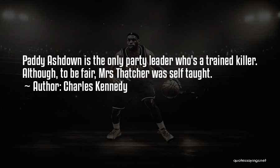 Charles Kennedy Quotes: Paddy Ashdown Is The Only Party Leader Who's A Trained Killer. Although, To Be Fair, Mrs Thatcher Was Self Taught.