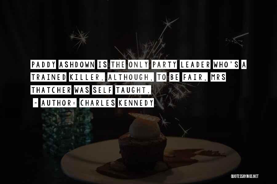 Charles Kennedy Quotes: Paddy Ashdown Is The Only Party Leader Who's A Trained Killer. Although, To Be Fair, Mrs Thatcher Was Self Taught.