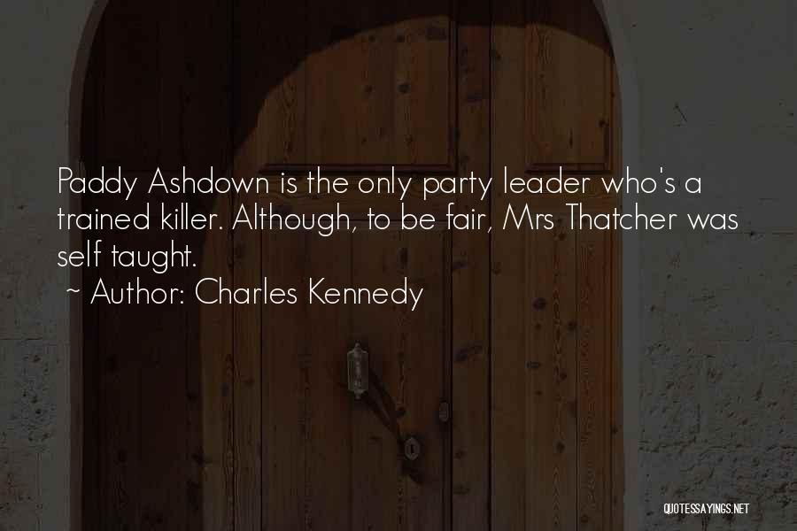 Charles Kennedy Quotes: Paddy Ashdown Is The Only Party Leader Who's A Trained Killer. Although, To Be Fair, Mrs Thatcher Was Self Taught.