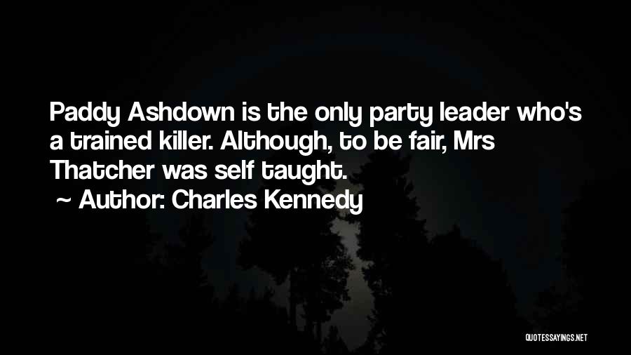 Charles Kennedy Quotes: Paddy Ashdown Is The Only Party Leader Who's A Trained Killer. Although, To Be Fair, Mrs Thatcher Was Self Taught.