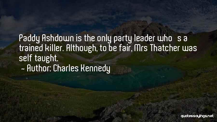 Charles Kennedy Quotes: Paddy Ashdown Is The Only Party Leader Who's A Trained Killer. Although, To Be Fair, Mrs Thatcher Was Self Taught.