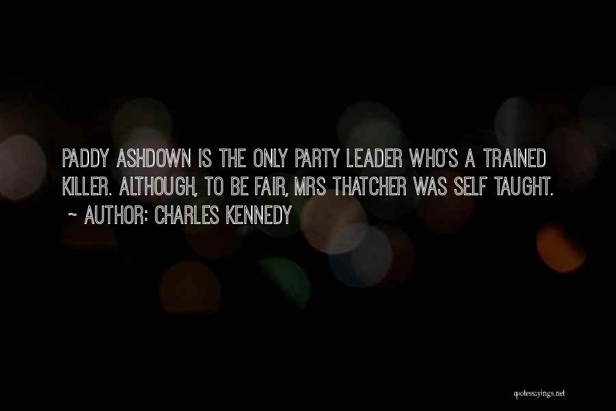 Charles Kennedy Quotes: Paddy Ashdown Is The Only Party Leader Who's A Trained Killer. Although, To Be Fair, Mrs Thatcher Was Self Taught.