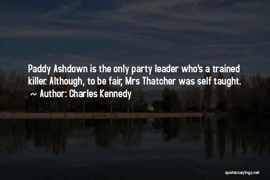 Charles Kennedy Quotes: Paddy Ashdown Is The Only Party Leader Who's A Trained Killer. Although, To Be Fair, Mrs Thatcher Was Self Taught.