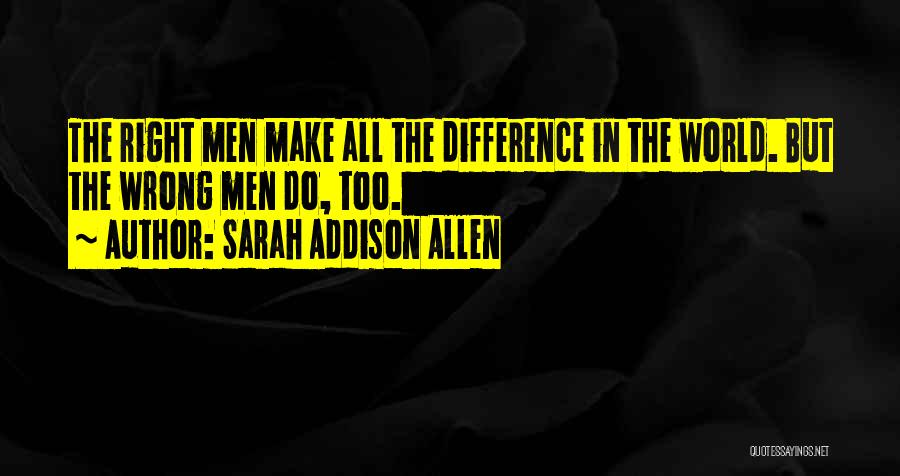 Sarah Addison Allen Quotes: The Right Men Make All The Difference In The World. But The Wrong Men Do, Too.