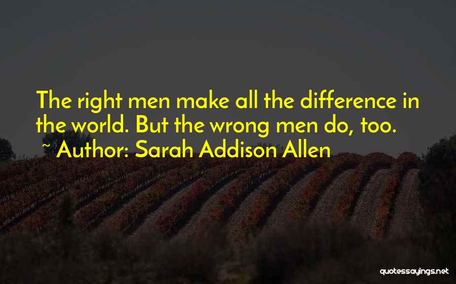 Sarah Addison Allen Quotes: The Right Men Make All The Difference In The World. But The Wrong Men Do, Too.