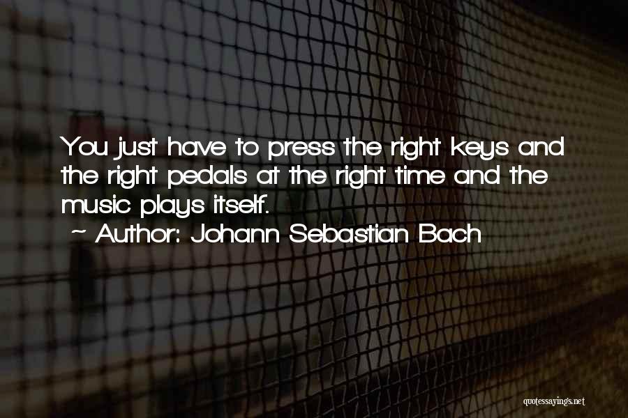 Johann Sebastian Bach Quotes: You Just Have To Press The Right Keys And The Right Pedals At The Right Time And The Music Plays