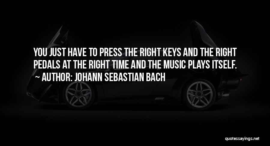 Johann Sebastian Bach Quotes: You Just Have To Press The Right Keys And The Right Pedals At The Right Time And The Music Plays