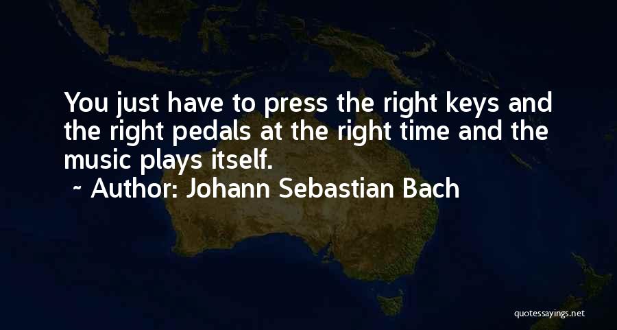 Johann Sebastian Bach Quotes: You Just Have To Press The Right Keys And The Right Pedals At The Right Time And The Music Plays