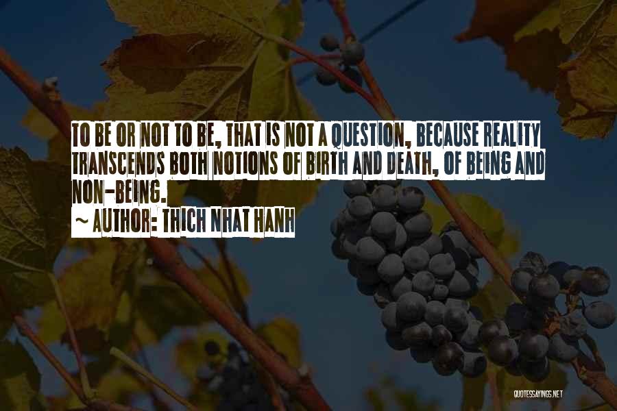 Thich Nhat Hanh Quotes: To Be Or Not To Be, That Is Not A Question, Because Reality Transcends Both Notions Of Birth And Death,