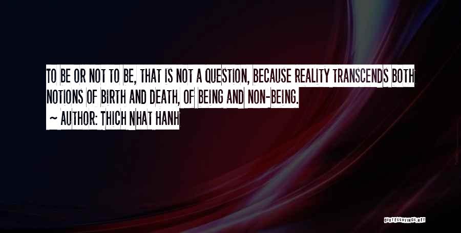 Thich Nhat Hanh Quotes: To Be Or Not To Be, That Is Not A Question, Because Reality Transcends Both Notions Of Birth And Death,