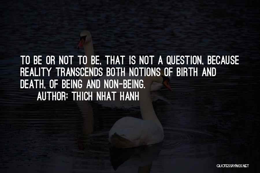 Thich Nhat Hanh Quotes: To Be Or Not To Be, That Is Not A Question, Because Reality Transcends Both Notions Of Birth And Death,