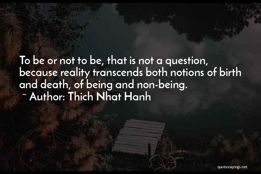Thich Nhat Hanh Quotes: To Be Or Not To Be, That Is Not A Question, Because Reality Transcends Both Notions Of Birth And Death,