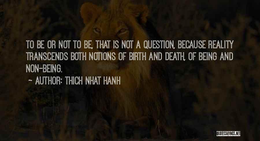 Thich Nhat Hanh Quotes: To Be Or Not To Be, That Is Not A Question, Because Reality Transcends Both Notions Of Birth And Death,