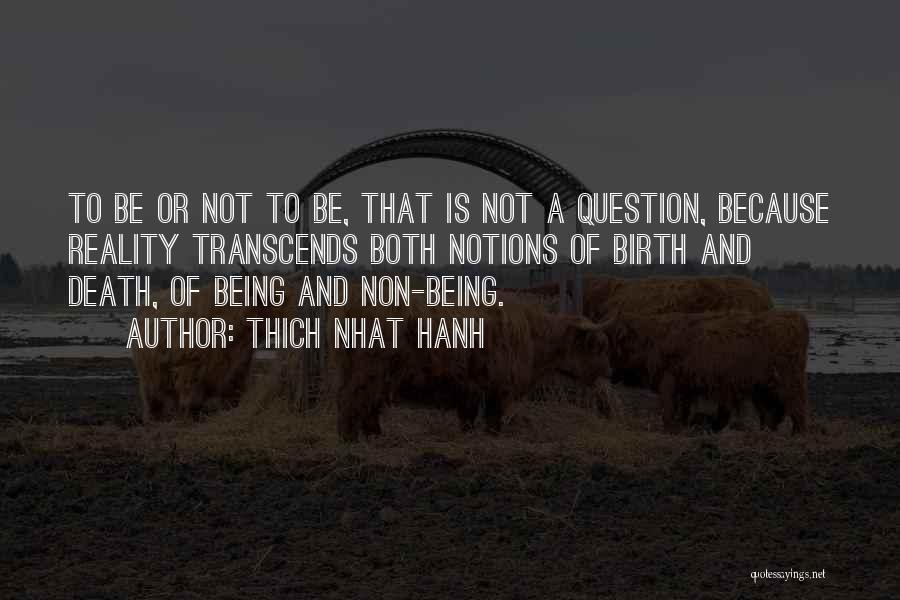 Thich Nhat Hanh Quotes: To Be Or Not To Be, That Is Not A Question, Because Reality Transcends Both Notions Of Birth And Death,
