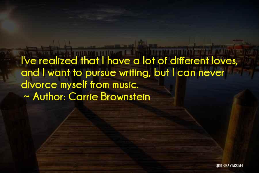 Carrie Brownstein Quotes: I've Realized That I Have A Lot Of Different Loves, And I Want To Pursue Writing, But I Can Never