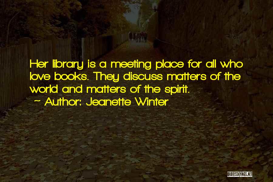 Jeanette Winter Quotes: Her Library Is A Meeting Place For All Who Love Books. They Discuss Matters Of The World And Matters Of