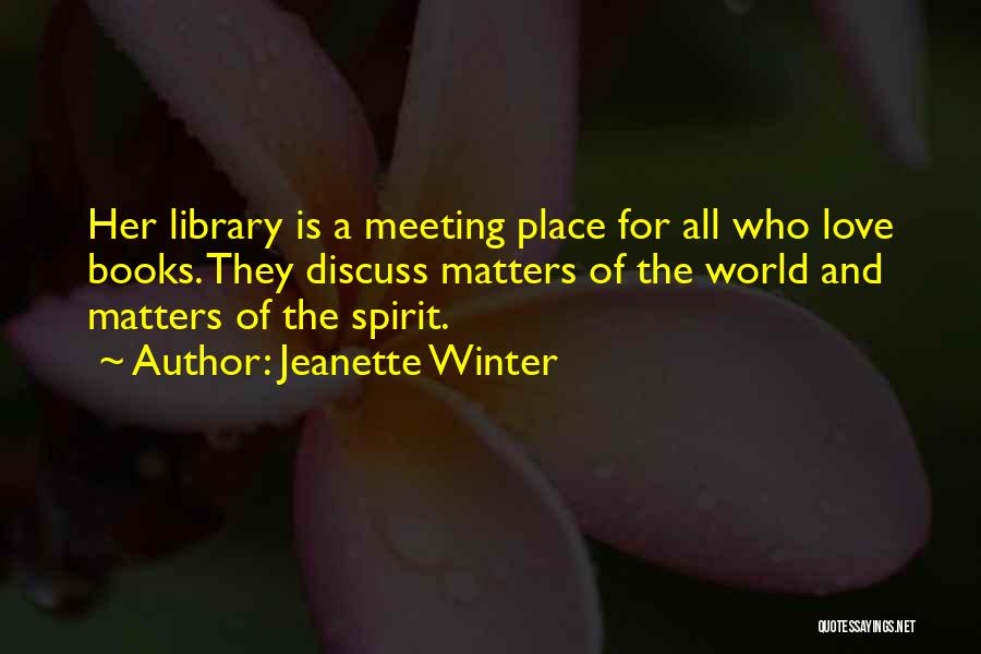Jeanette Winter Quotes: Her Library Is A Meeting Place For All Who Love Books. They Discuss Matters Of The World And Matters Of