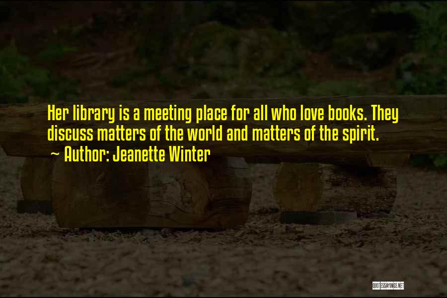 Jeanette Winter Quotes: Her Library Is A Meeting Place For All Who Love Books. They Discuss Matters Of The World And Matters Of