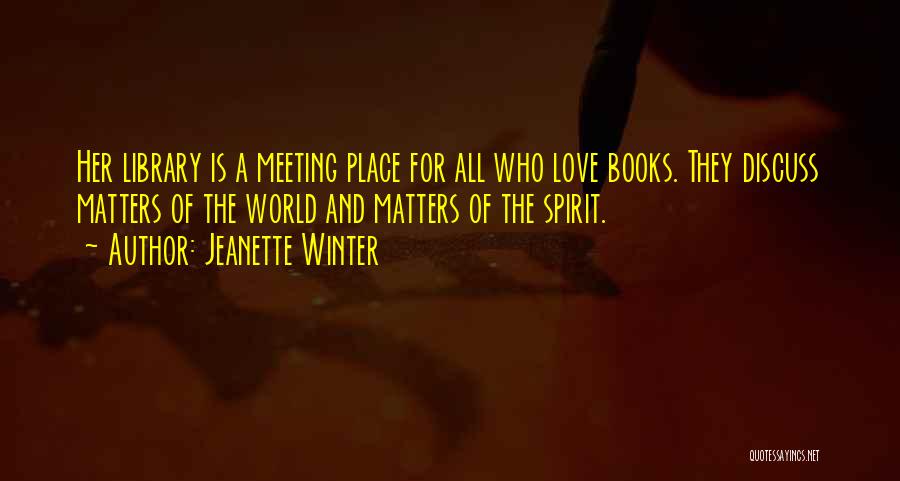 Jeanette Winter Quotes: Her Library Is A Meeting Place For All Who Love Books. They Discuss Matters Of The World And Matters Of