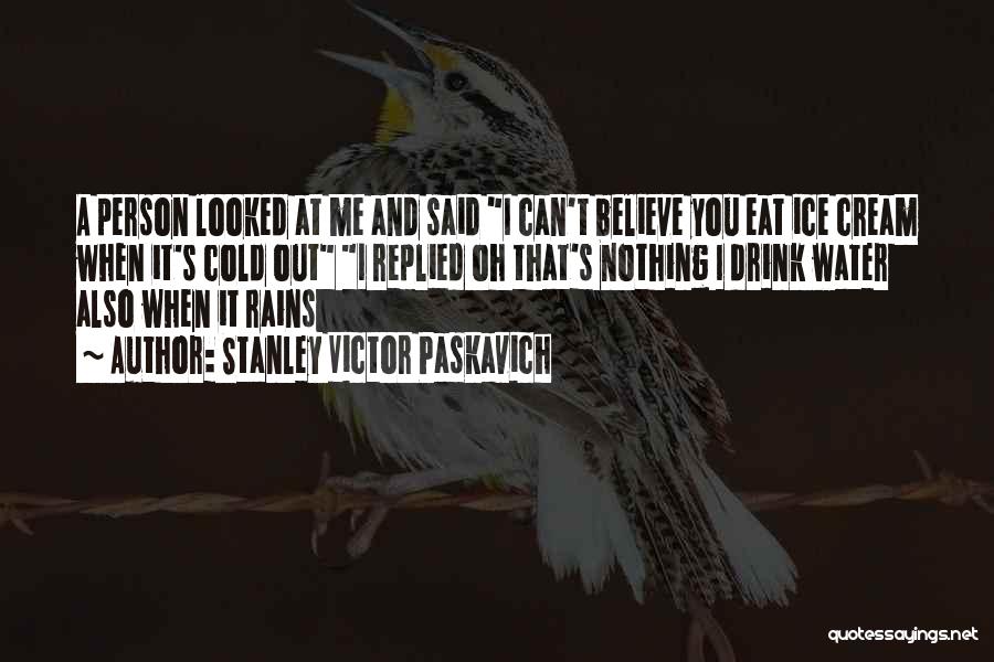 Stanley Victor Paskavich Quotes: A Person Looked At Me And Said I Can't Believe You Eat Ice Cream When It's Cold Out I Replied