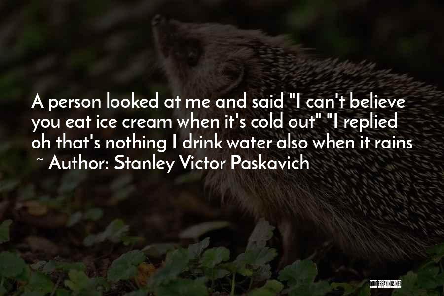 Stanley Victor Paskavich Quotes: A Person Looked At Me And Said I Can't Believe You Eat Ice Cream When It's Cold Out I Replied