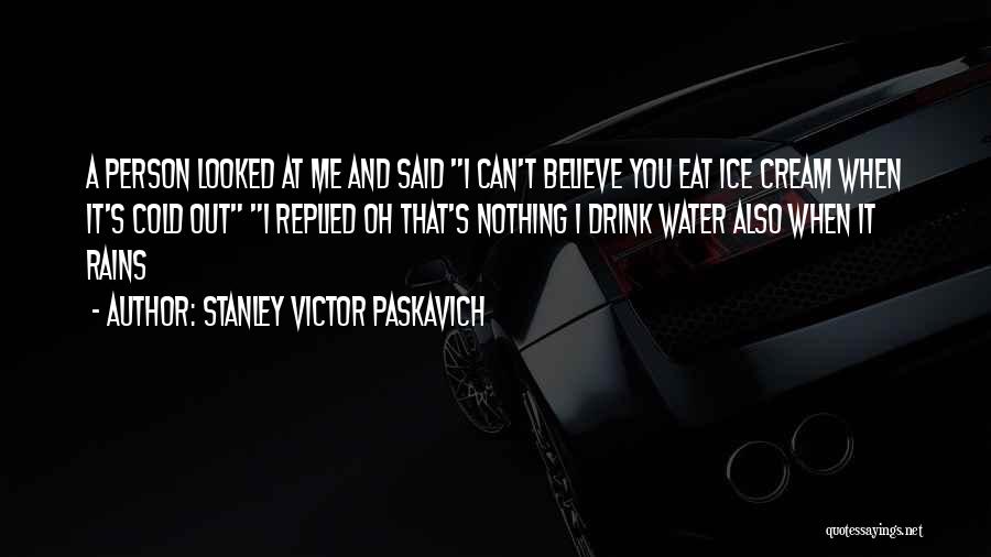 Stanley Victor Paskavich Quotes: A Person Looked At Me And Said I Can't Believe You Eat Ice Cream When It's Cold Out I Replied