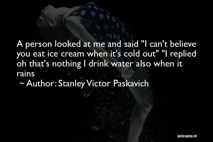 Stanley Victor Paskavich Quotes: A Person Looked At Me And Said I Can't Believe You Eat Ice Cream When It's Cold Out I Replied