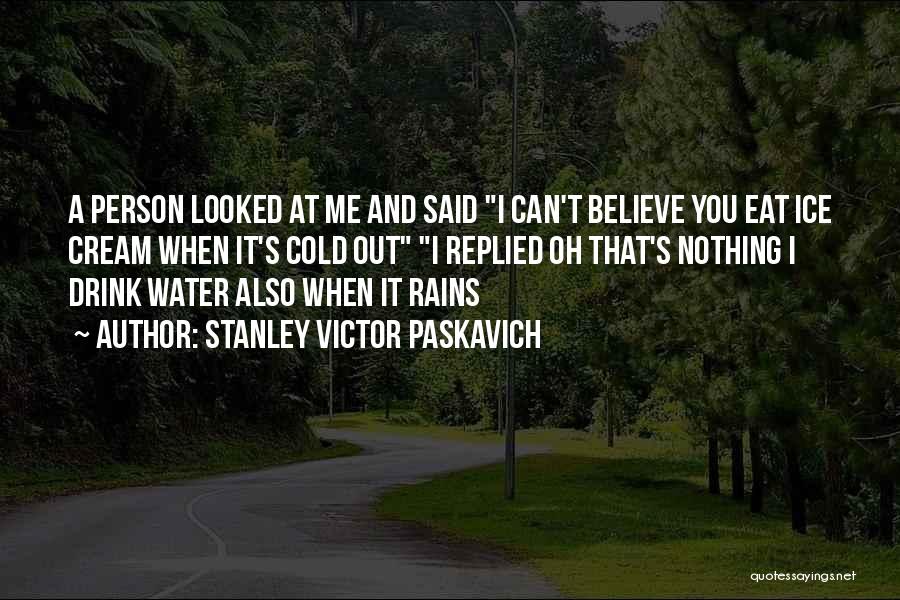 Stanley Victor Paskavich Quotes: A Person Looked At Me And Said I Can't Believe You Eat Ice Cream When It's Cold Out I Replied