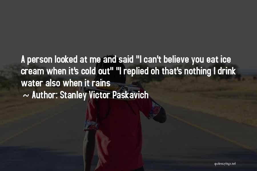 Stanley Victor Paskavich Quotes: A Person Looked At Me And Said I Can't Believe You Eat Ice Cream When It's Cold Out I Replied
