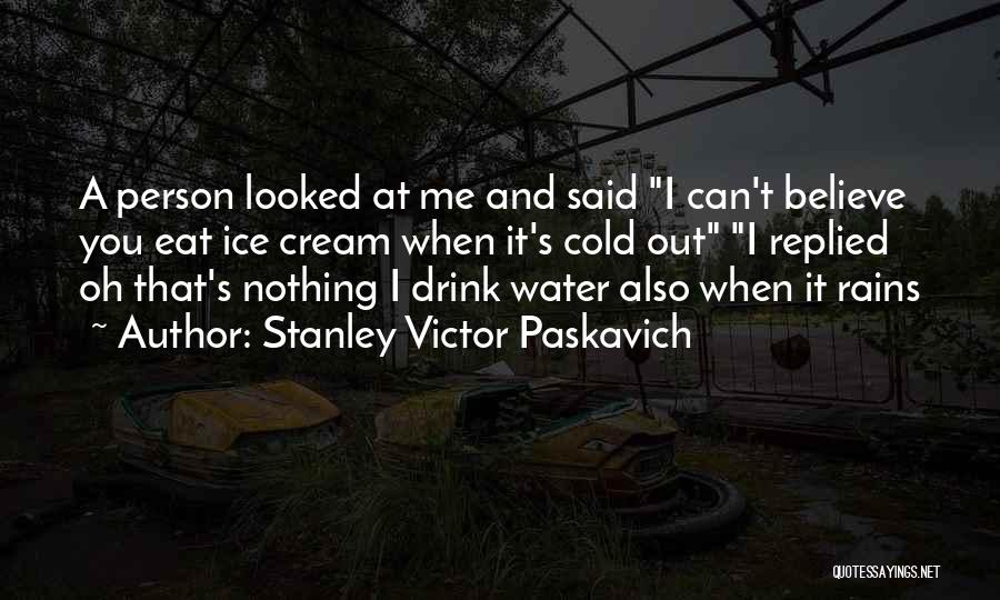 Stanley Victor Paskavich Quotes: A Person Looked At Me And Said I Can't Believe You Eat Ice Cream When It's Cold Out I Replied