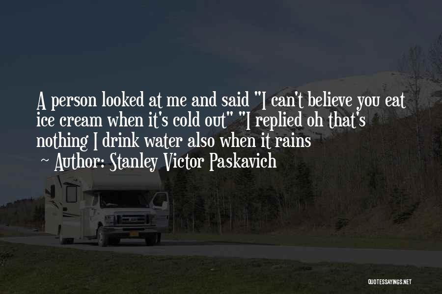 Stanley Victor Paskavich Quotes: A Person Looked At Me And Said I Can't Believe You Eat Ice Cream When It's Cold Out I Replied