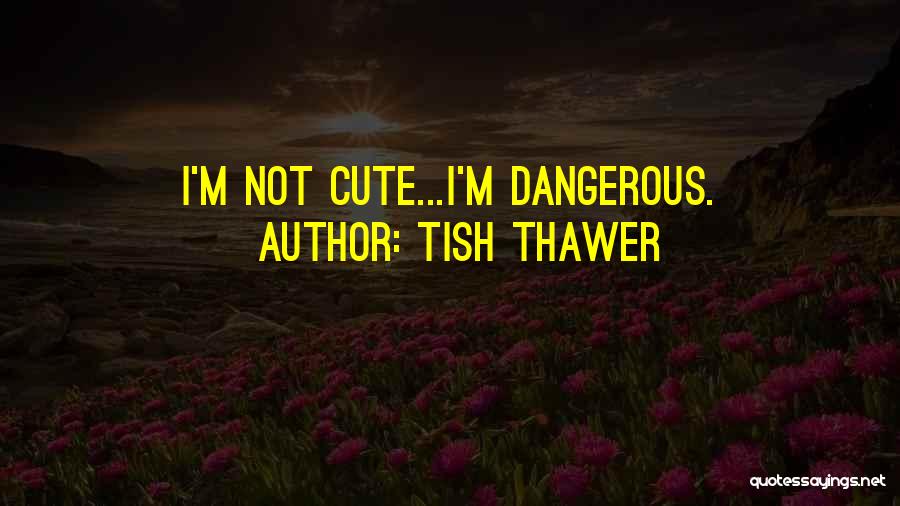 Tish Thawer Quotes: I'm Not Cute...i'm Dangerous.