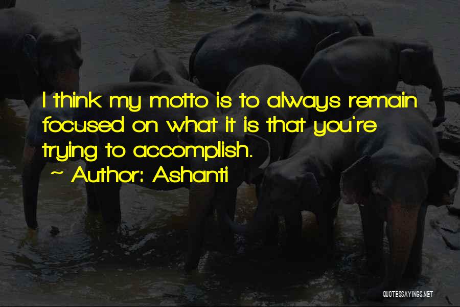 Ashanti Quotes: I Think My Motto Is To Always Remain Focused On What It Is That You're Trying To Accomplish.