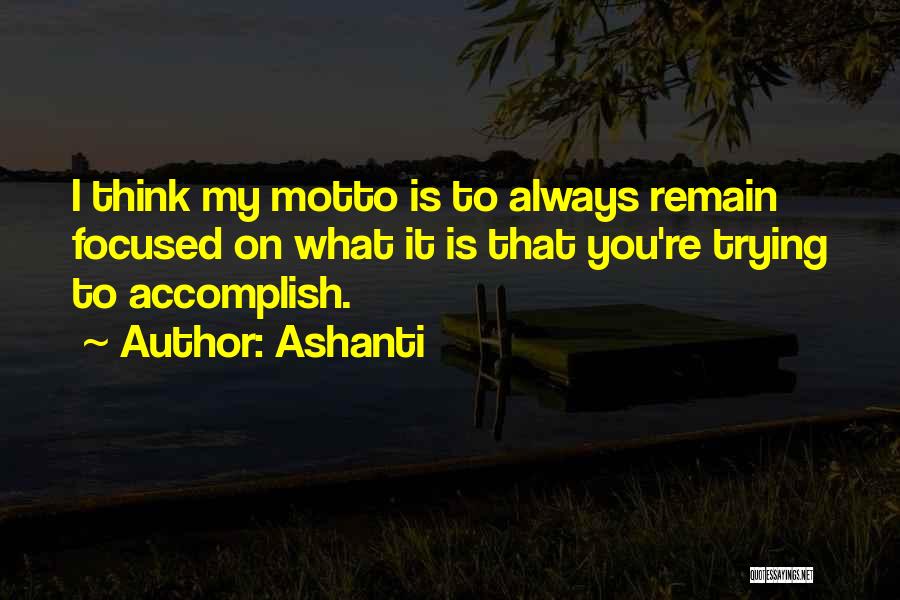 Ashanti Quotes: I Think My Motto Is To Always Remain Focused On What It Is That You're Trying To Accomplish.