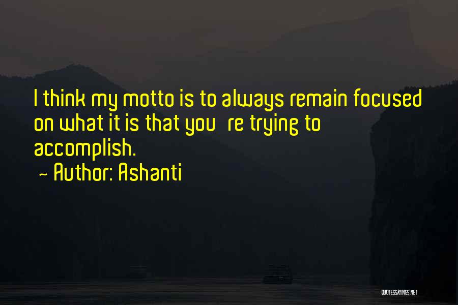 Ashanti Quotes: I Think My Motto Is To Always Remain Focused On What It Is That You're Trying To Accomplish.