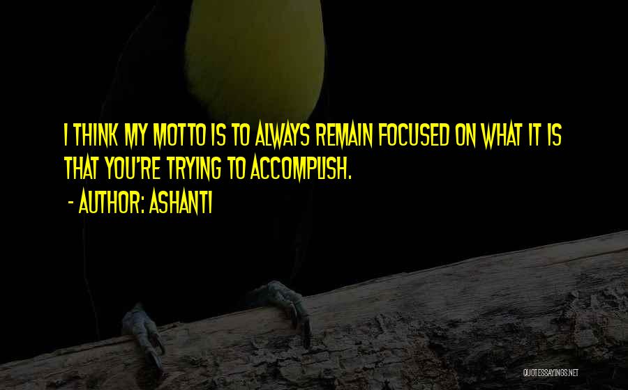 Ashanti Quotes: I Think My Motto Is To Always Remain Focused On What It Is That You're Trying To Accomplish.