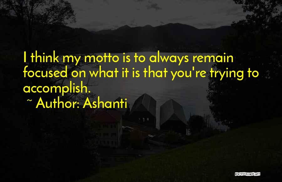 Ashanti Quotes: I Think My Motto Is To Always Remain Focused On What It Is That You're Trying To Accomplish.