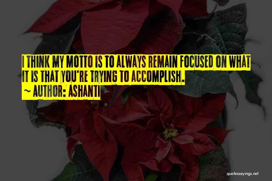 Ashanti Quotes: I Think My Motto Is To Always Remain Focused On What It Is That You're Trying To Accomplish.