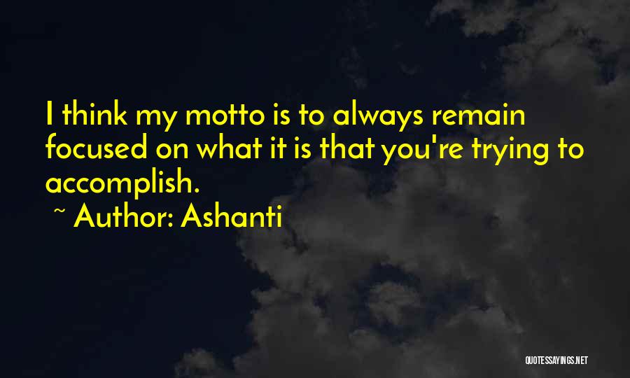 Ashanti Quotes: I Think My Motto Is To Always Remain Focused On What It Is That You're Trying To Accomplish.