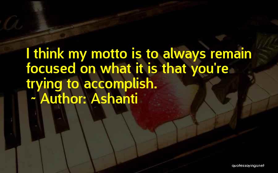 Ashanti Quotes: I Think My Motto Is To Always Remain Focused On What It Is That You're Trying To Accomplish.