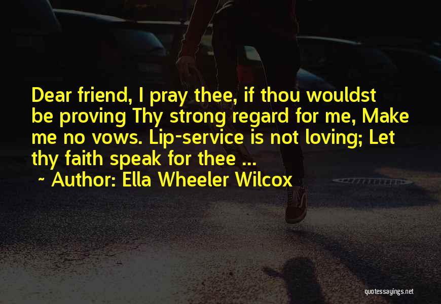 Ella Wheeler Wilcox Quotes: Dear Friend, I Pray Thee, If Thou Wouldst Be Proving Thy Strong Regard For Me, Make Me No Vows. Lip-service