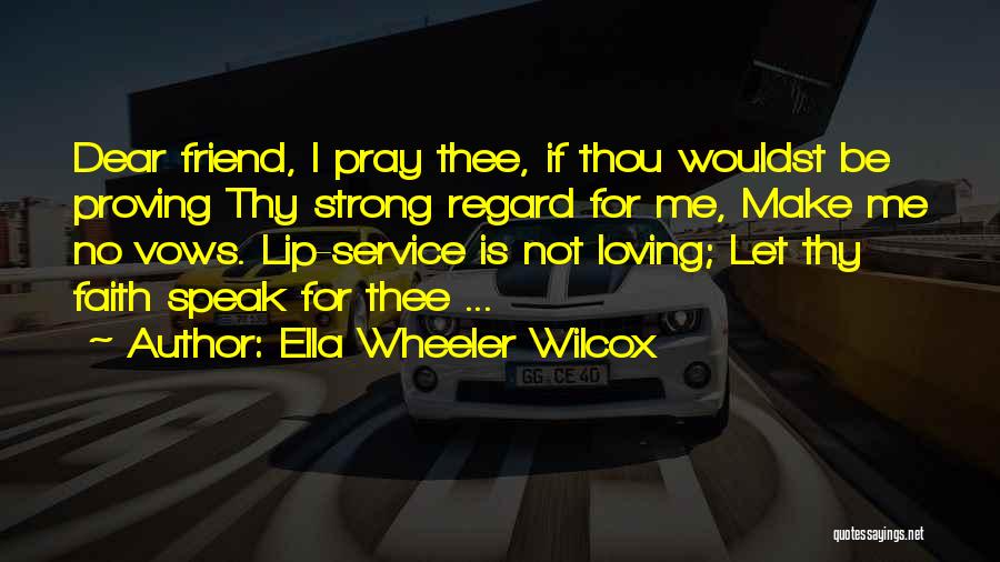 Ella Wheeler Wilcox Quotes: Dear Friend, I Pray Thee, If Thou Wouldst Be Proving Thy Strong Regard For Me, Make Me No Vows. Lip-service