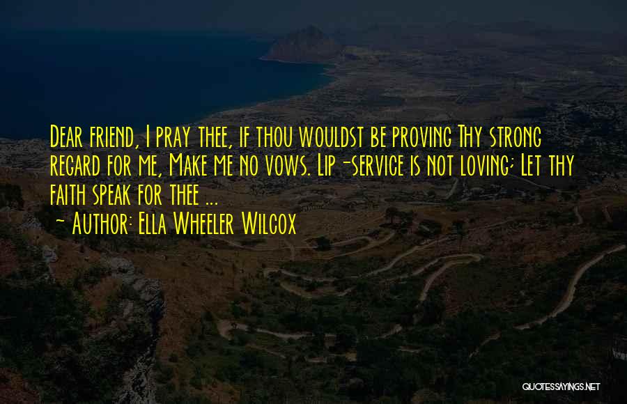 Ella Wheeler Wilcox Quotes: Dear Friend, I Pray Thee, If Thou Wouldst Be Proving Thy Strong Regard For Me, Make Me No Vows. Lip-service