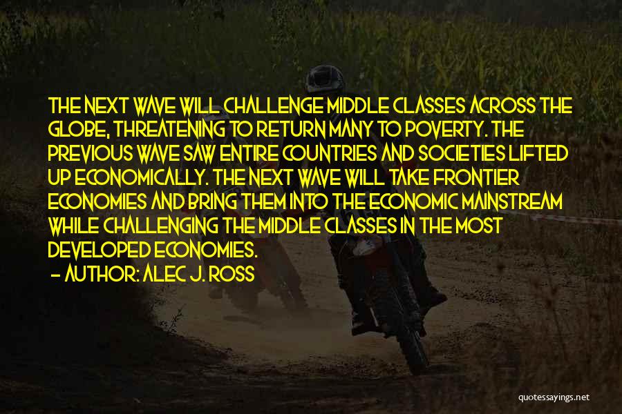 Alec J. Ross Quotes: The Next Wave Will Challenge Middle Classes Across The Globe, Threatening To Return Many To Poverty. The Previous Wave Saw